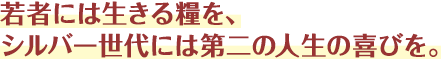 若者には生きる糧を、シルバー世代には第二の人生の喜びを。