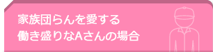 家族の団らんを愛する働き盛りなAさんの場合