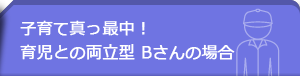 子育て真っ最中！育児と両立型Bさんの場合