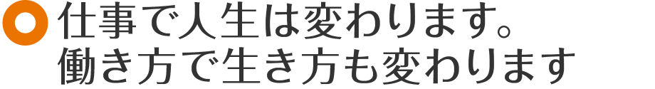 仕事で人生は変わります。働き方で生き方も変わります