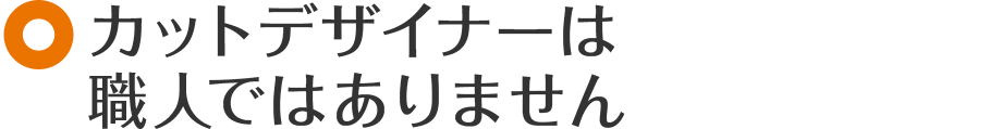 カットデザイナーは職人ではありません