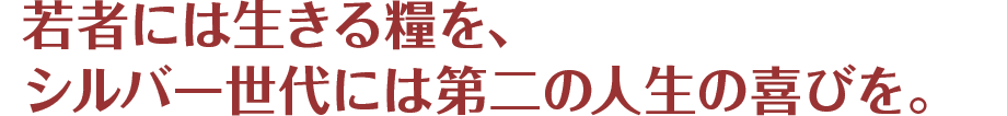 若者には生きる糧を、シルバー世代には第二の人生の喜びを。