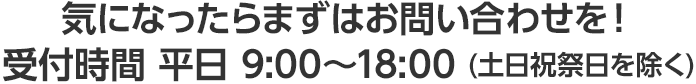 気になったらまずはお問い合わせを！受付時間平日9:00～18:00（土日祝祭日を除く）