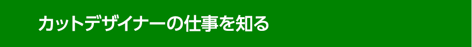 カットデザイナーの仕事を知る