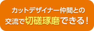 カットデザイナー仲間との交流で切磋琢磨できる！